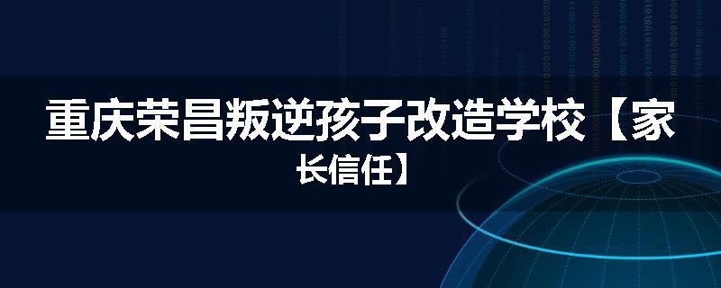 重庆荣昌叛逆孩子改造学校【家长信任】