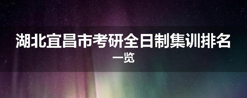 湖北宜昌市考研全日制集训排名一览