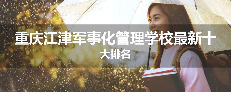 重庆江津军事化管理学校最新十大排名