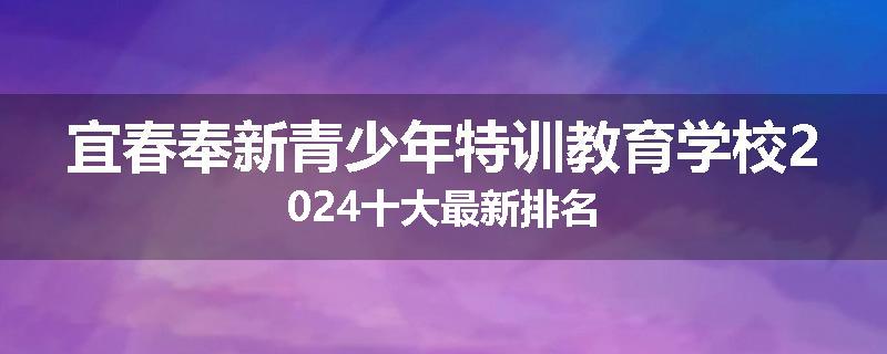 宜春奉新青少年特训教育学校2024十大最新排名