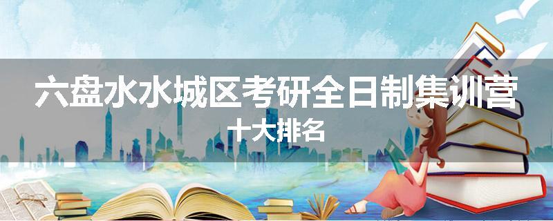 六盘水水城区考研全日制集训营十大排名