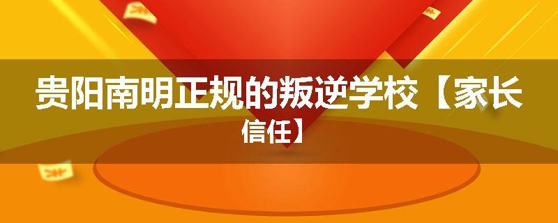 贵阳南明正规的叛逆学校【家长信任】