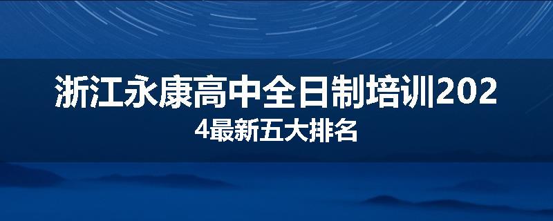浙江永康高中全日制培训2024最新五大排名