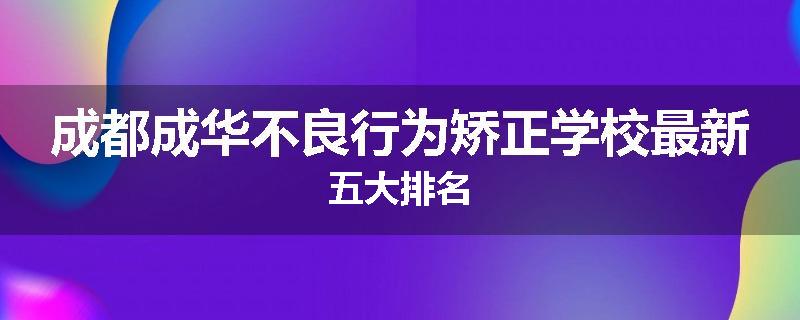成都成华不良行为矫正学校最新五大排名