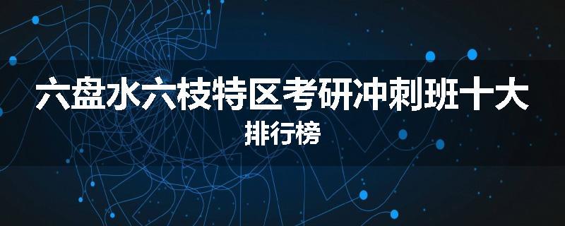 六盘水六枝特区考研冲刺班十大排行榜