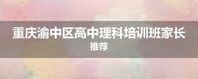 重庆渝中区高中理科培训班家长推荐
