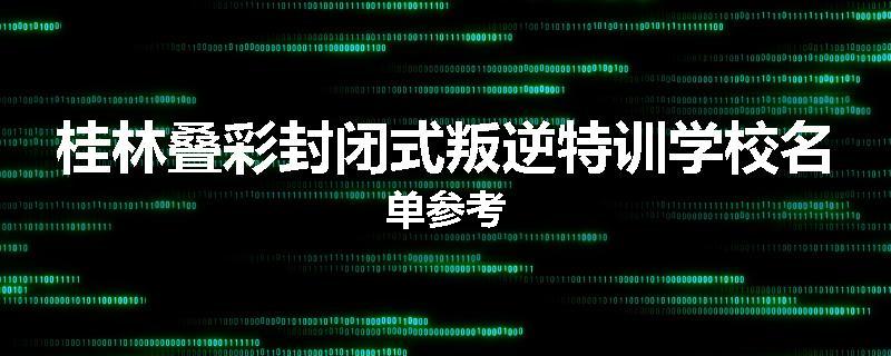 桂林叠彩封闭式叛逆特训学校名单参考