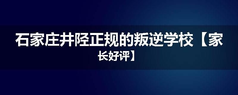 石家庄井陉正规的叛逆学校【家长好评】