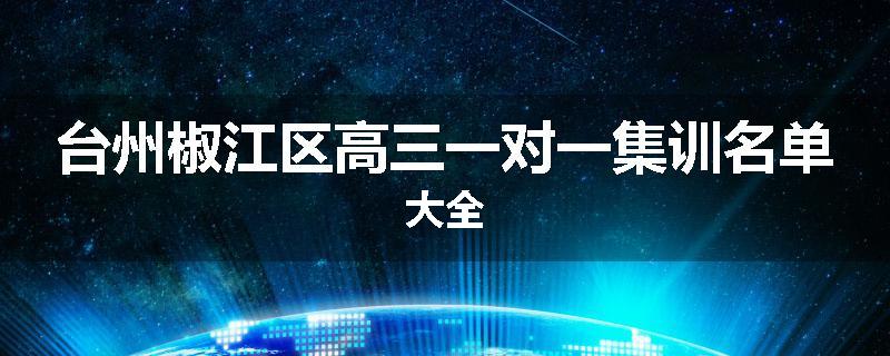 台州椒江区高三一对一集训名单大全