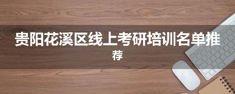 贵阳花溪区线上考研培训名单推荐