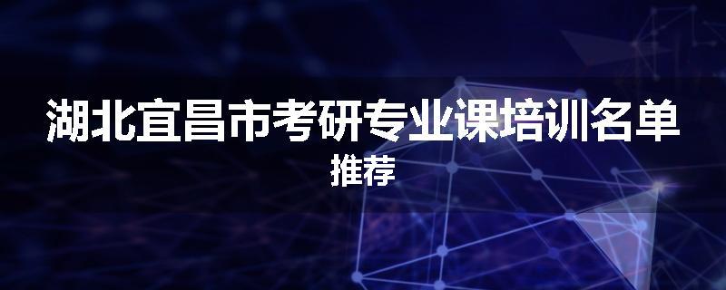 湖北宜昌市考研专业课培训名单推荐