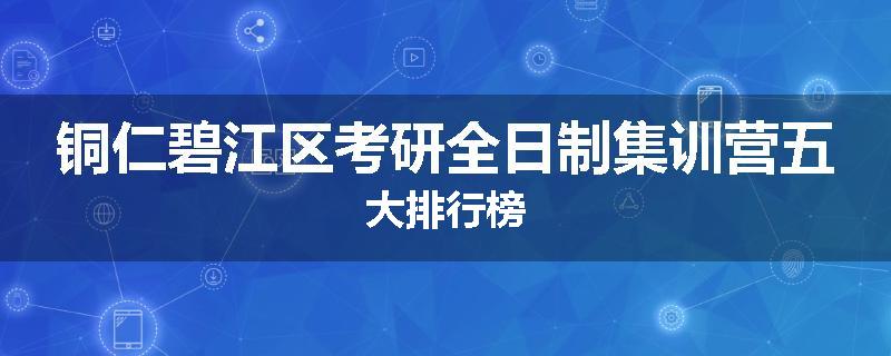 铜仁碧江区考研全日制集训营五大排行榜