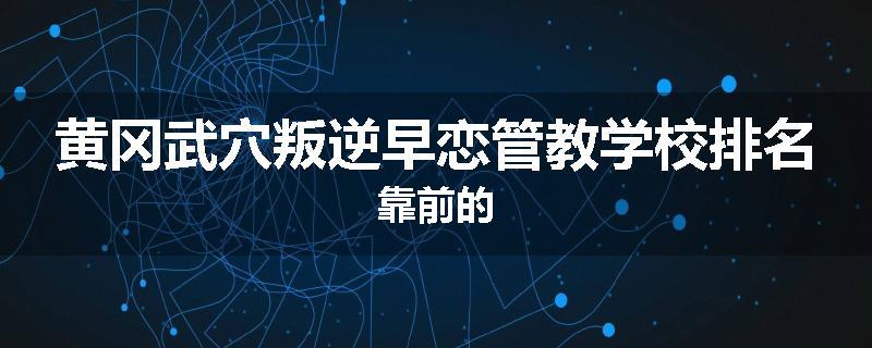 黄冈武穴叛逆早恋管教学校排名靠前的