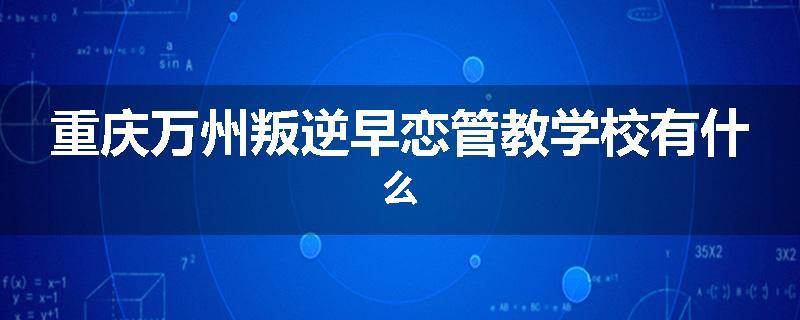 重庆万州叛逆早恋管教学校有什么