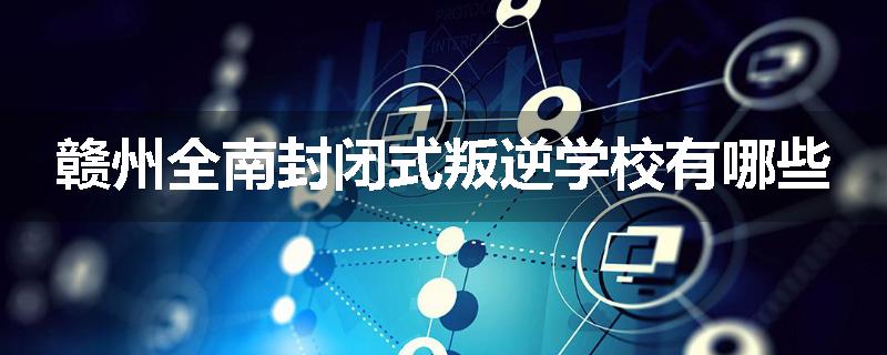 赣州全南封闭式叛逆学校有哪些
