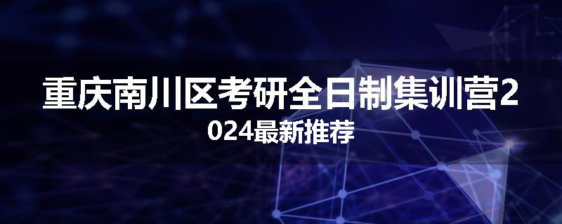 重庆南川区考研全日制集训营2024最新推荐