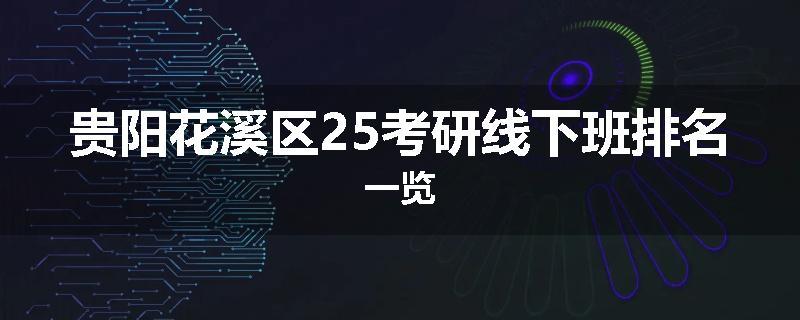 贵阳花溪区25考研线下班排名一览