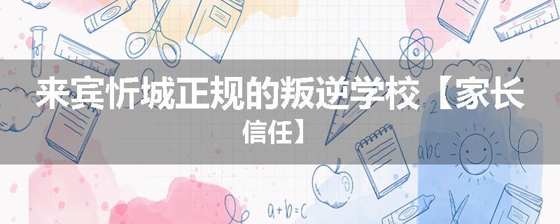来宾忻城正规的叛逆学校【家长信任】