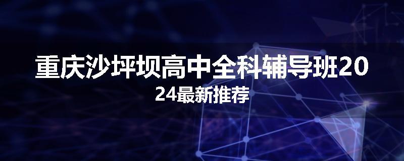 重庆沙坪坝高中全科辅导班2024最新推荐