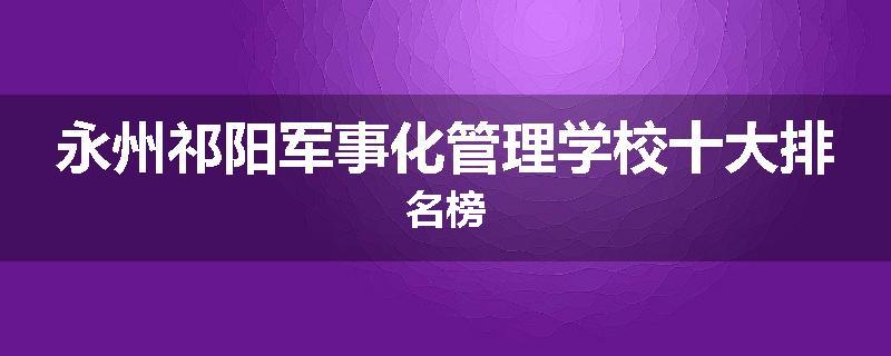 永州祁阳军事化管理学校十大排名榜