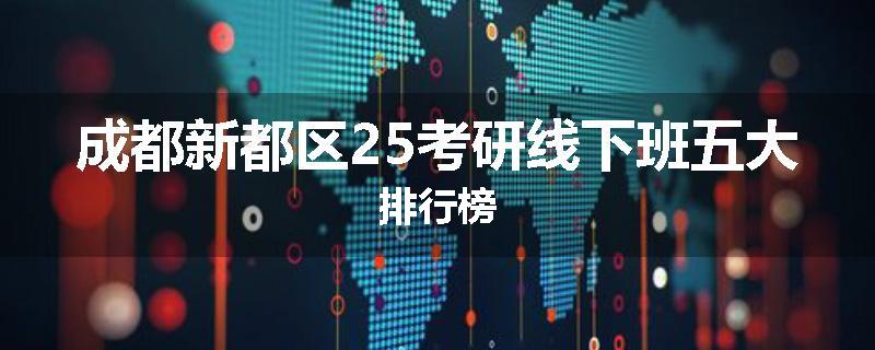 成都新都区25考研线下班五大排行榜