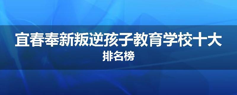宜春奉新叛逆孩子教育学校十大排名榜