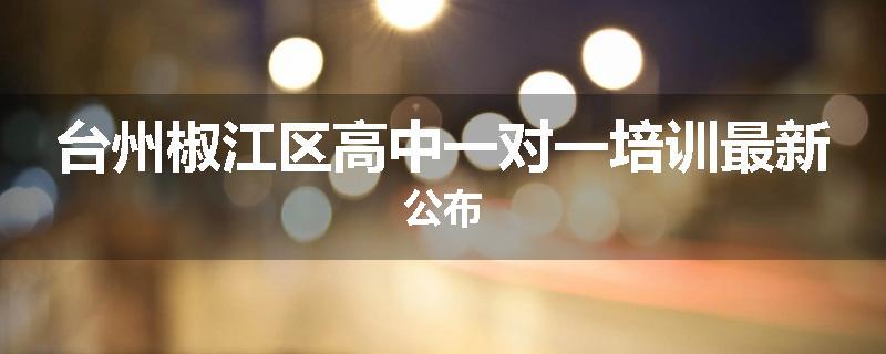 台州椒江区高中一对一培训最新公布