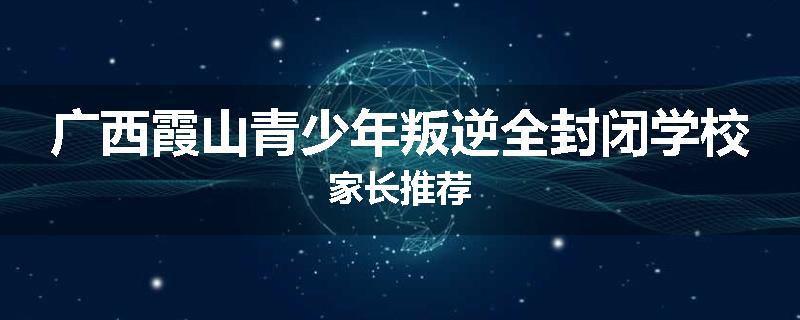 广西霞山青少年叛逆全封闭学校家长推荐