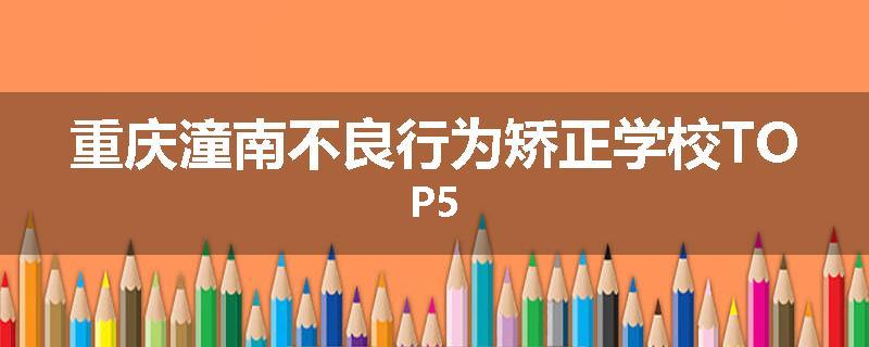 重庆潼南不良行为矫正学校TOP5