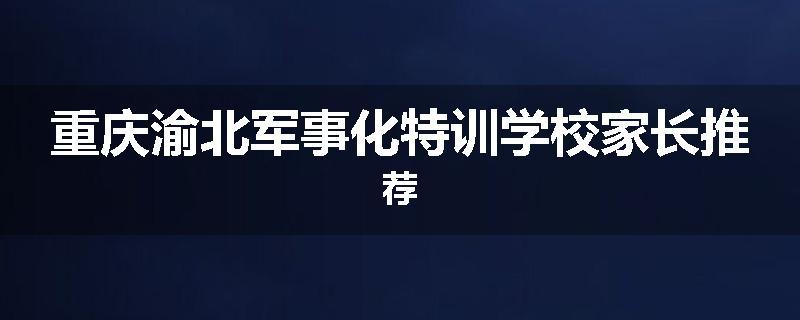 重庆渝北军事化特训学校家长推荐