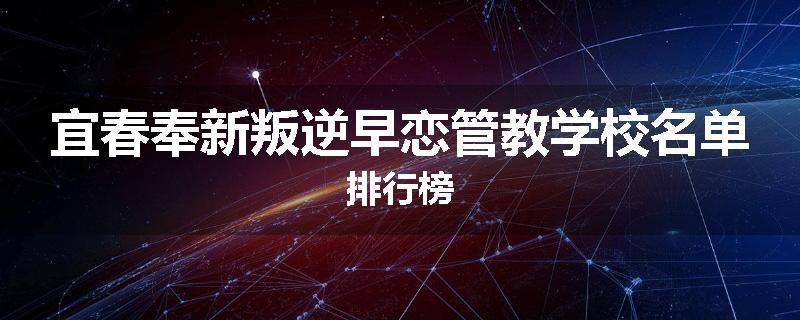 宜春奉新叛逆早恋管教学校名单排行榜