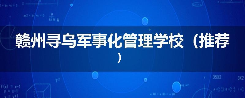 赣州寻乌军事化管理学校（推荐）