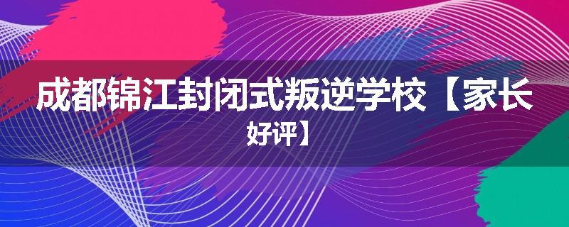 成都锦江封闭式叛逆学校【家长好评】