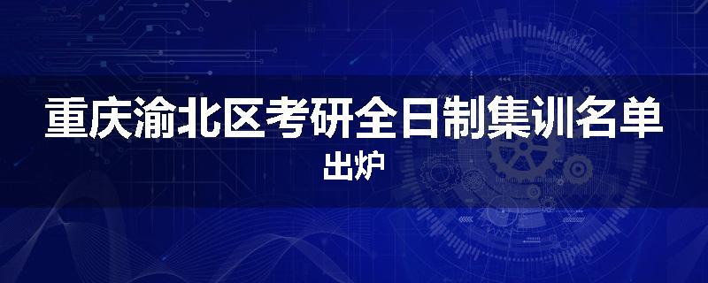 重庆渝北区考研全日制集训名单出炉