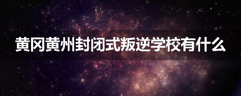 黄冈黄州封闭式叛逆学校有什么