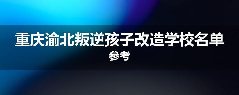 重庆渝北叛逆孩子改造学校名单参考