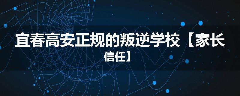 宜春高安正规的叛逆学校【家长信任】