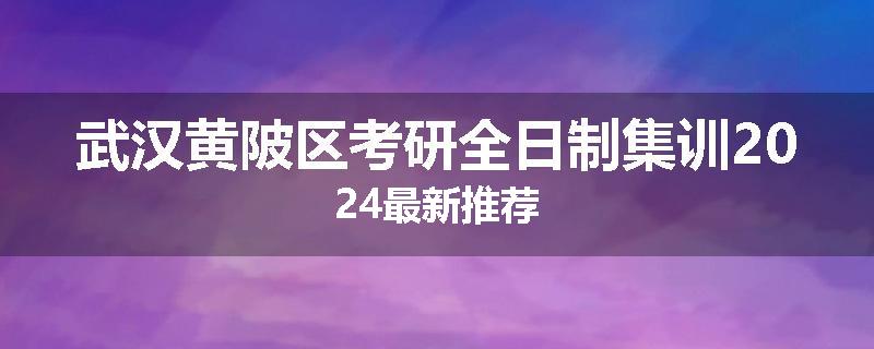武汉黄陂区考研全日制集训2024最新推荐