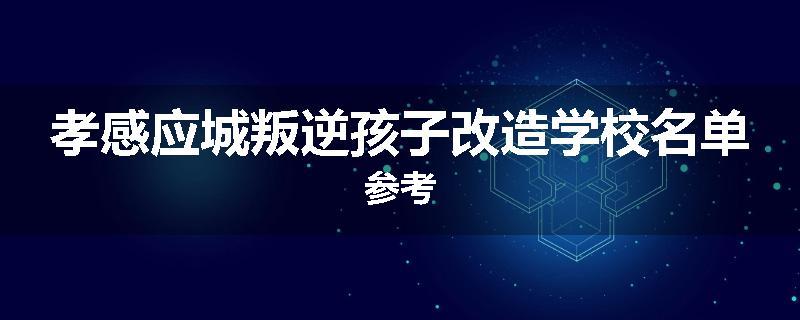 孝感应城叛逆孩子改造学校名单参考
