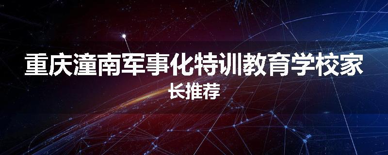 重庆潼南军事化特训教育学校家长推荐
