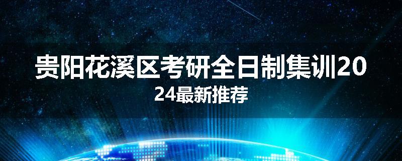 贵阳花溪区考研全日制集训2024最新推荐