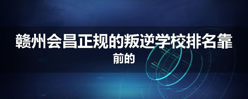 赣州会昌正规的叛逆学校排名靠前的