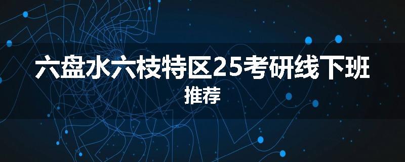 六盘水六枝特区25考研线下班推荐
