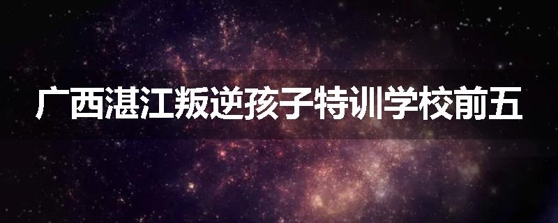 广西湛江叛逆孩子特训学校前五