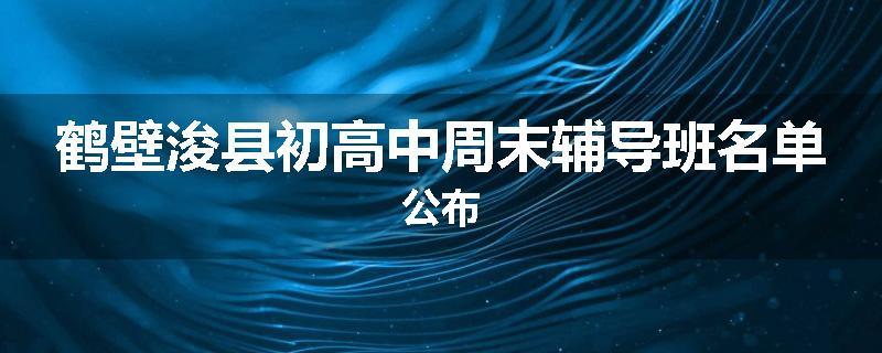 鹤壁浚县初高中周末辅导班名单公布