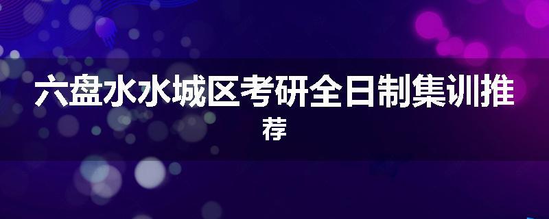 六盘水水城区考研全日制集训推荐