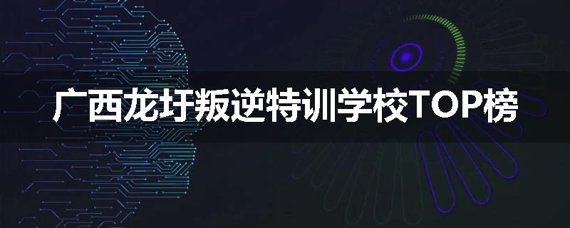 广西龙圩叛逆特训学校TOP榜