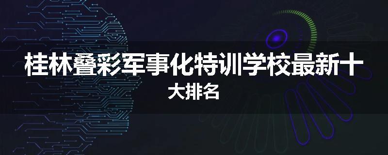 桂林叠彩军事化特训学校最新十大排名