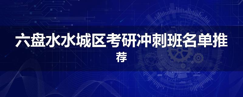 六盘水水城区考研冲刺班名单推荐