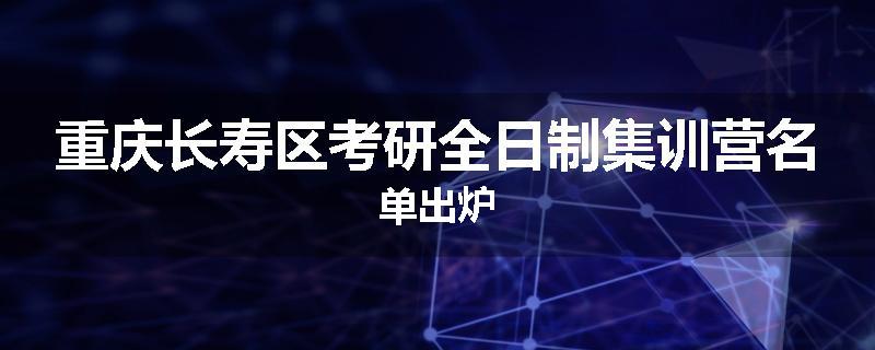 重庆长寿区考研全日制集训营名单出炉